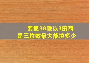 要使38除以3的商是三位数最大能填多少