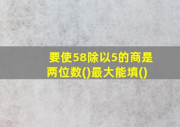 要使58除以5的商是两位数()最大能填()