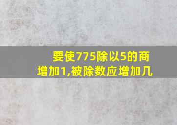 要使775除以5的商增加1,被除数应增加几