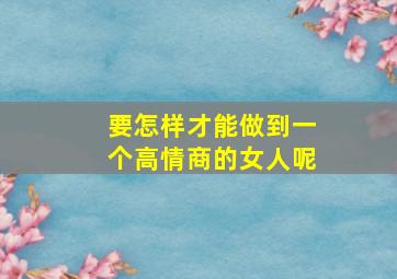 要怎样才能做到一个高情商的女人呢