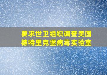 要求世卫组织调查美国德特里克堡病毒实验室