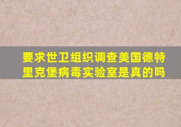 要求世卫组织调查美国德特里克堡病毒实验室是真的吗