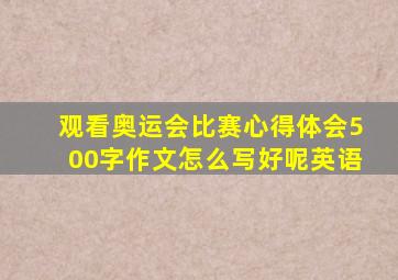 观看奥运会比赛心得体会500字作文怎么写好呢英语