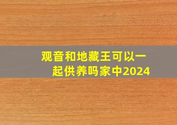 观音和地藏王可以一起供养吗家中2024