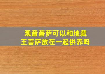 观音菩萨可以和地藏王菩萨放在一起供养吗