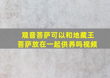 观音菩萨可以和地藏王菩萨放在一起供养吗视频