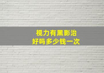 视力有黑影治好吗多少钱一次