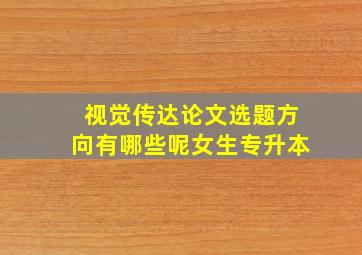 视觉传达论文选题方向有哪些呢女生专升本