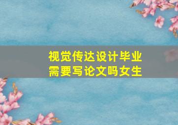 视觉传达设计毕业需要写论文吗女生