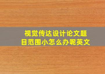 视觉传达设计论文题目范围小怎么办呢英文