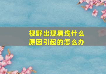 视野出现黑线什么原因引起的怎么办