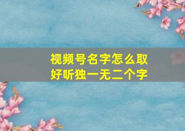 视频号名字怎么取好听独一无二个字