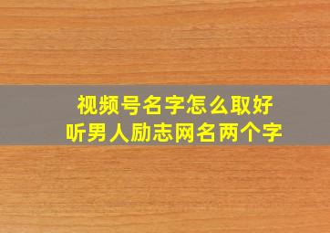 视频号名字怎么取好听男人励志网名两个字