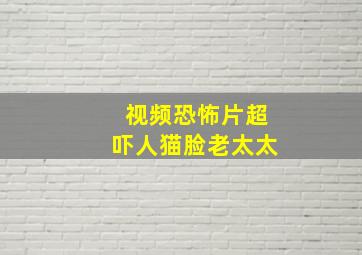 视频恐怖片超吓人猫脸老太太