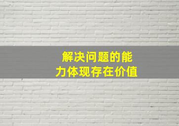 解决问题的能力体现存在价值