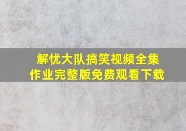 解忧大队搞笑视频全集作业完整版免费观看下载