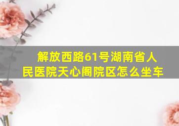 解放西路61号湖南省人民医院天心阁院区怎么坐车