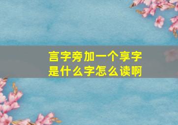 言字旁加一个享字是什么字怎么读啊