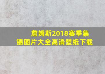 詹姆斯2018赛季集锦图片大全高清壁纸下载