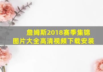 詹姆斯2018赛季集锦图片大全高清视频下载安装