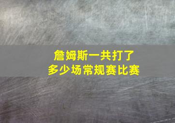 詹姆斯一共打了多少场常规赛比赛