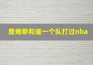 詹姆斯和谁一个队打过nba