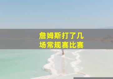 詹姆斯打了几场常规赛比赛