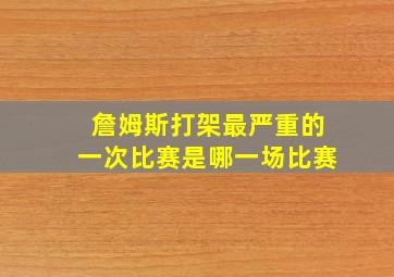 詹姆斯打架最严重的一次比赛是哪一场比赛