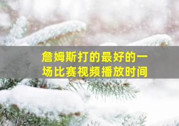 詹姆斯打的最好的一场比赛视频播放时间