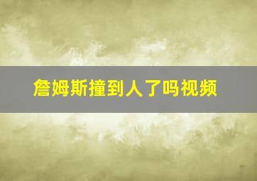 詹姆斯撞到人了吗视频