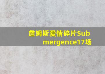 詹姆斯爱情碎片Submergence17场