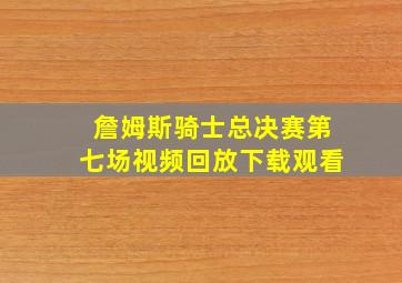 詹姆斯骑士总决赛第七场视频回放下载观看