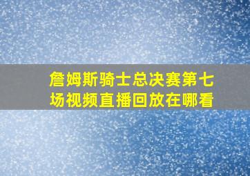 詹姆斯骑士总决赛第七场视频直播回放在哪看