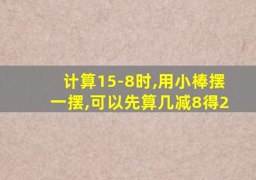 计算15-8时,用小棒摆一摆,可以先算几减8得2