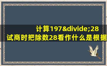 计算197÷28试商时把除数28看作什么是根据什么法