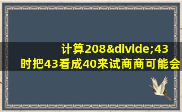 计算208÷43时把43看成40来试商商可能会