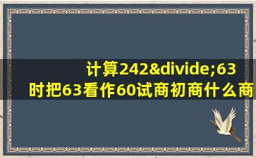 计算242÷63时把63看作60试商初商什么商偏什么要什么