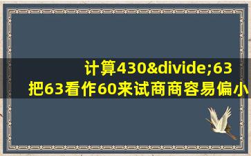 计算430÷63把63看作60来试商商容易偏小对吗