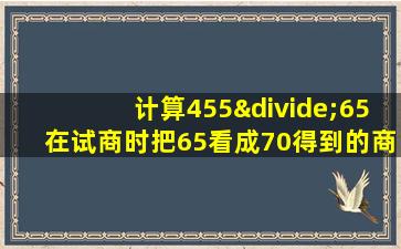 计算455÷65在试商时把65看成70得到的商