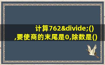 计算762÷(),要使商的末尾是0,除数是()