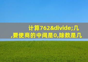 计算762÷几,要使商的中间是0,除数是几