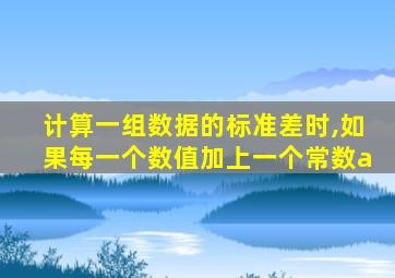 计算一组数据的标准差时,如果每一个数值加上一个常数a