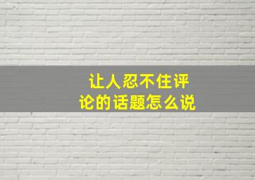 让人忍不住评论的话题怎么说