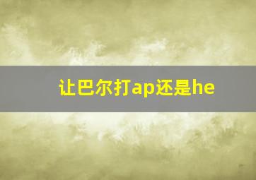 让巴尔打ap还是he