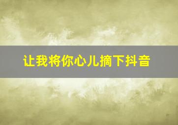 让我将你心儿摘下抖音