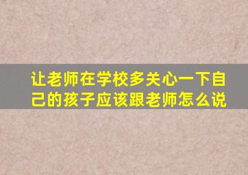 让老师在学校多关心一下自己的孩子应该跟老师怎么说