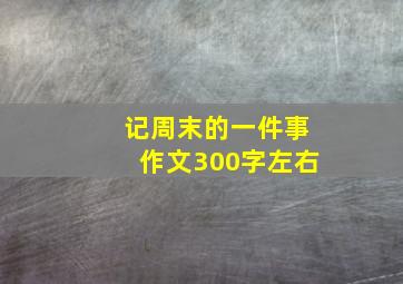 记周末的一件事作文300字左右