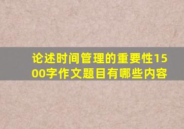 论述时间管理的重要性1500字作文题目有哪些内容