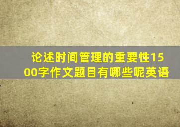 论述时间管理的重要性1500字作文题目有哪些呢英语