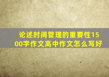 论述时间管理的重要性1500字作文高中作文怎么写好